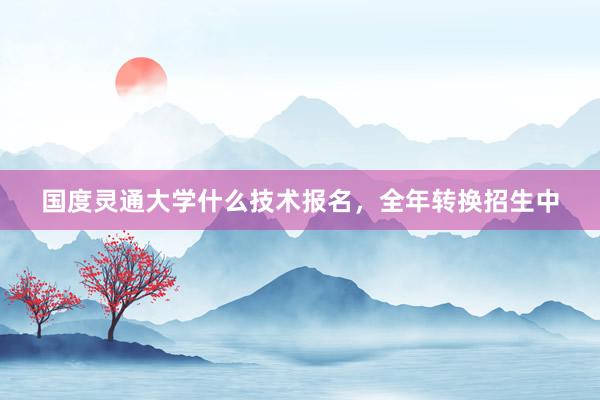 国度灵通大学什么技术报名，全年转换招生中