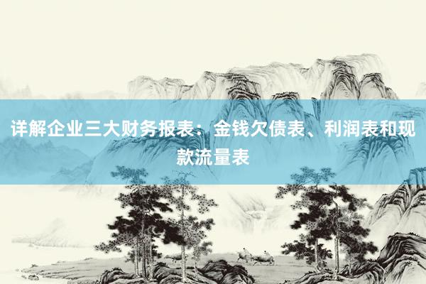 详解企业三大财务报表：金钱欠债表、利润表和现款流量表